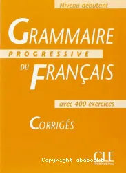 Grammaire progressive du français avec 400 exercices. Niveau débutant. Corrigés.